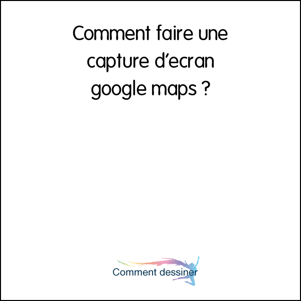 Comment faire une capture d’écran google maps
